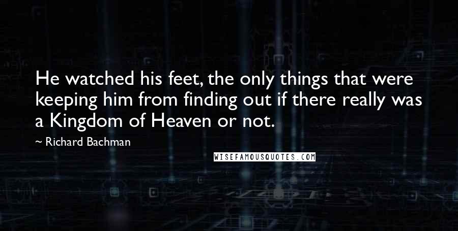 Richard Bachman Quotes: He watched his feet, the only things that were keeping him from finding out if there really was a Kingdom of Heaven or not.