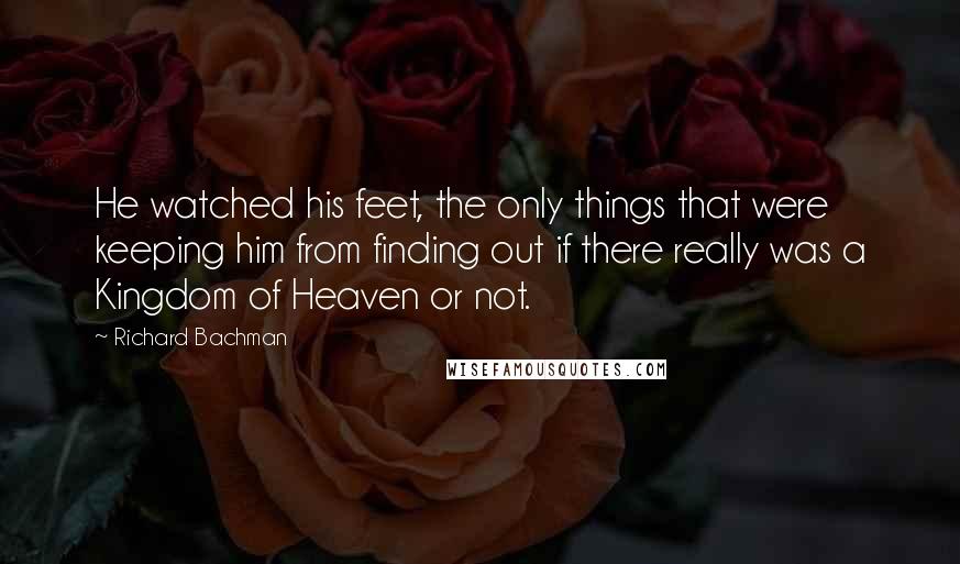 Richard Bachman Quotes: He watched his feet, the only things that were keeping him from finding out if there really was a Kingdom of Heaven or not.