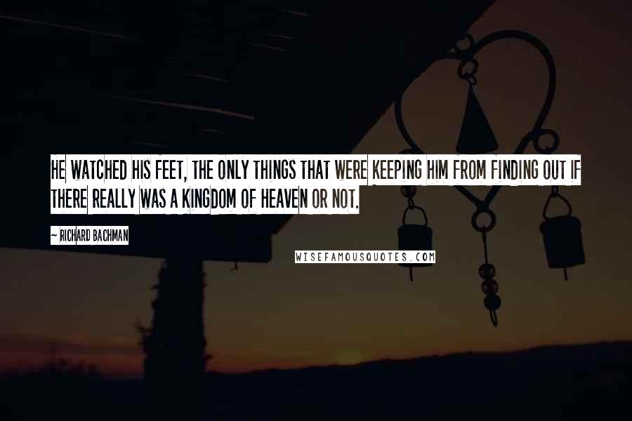 Richard Bachman Quotes: He watched his feet, the only things that were keeping him from finding out if there really was a Kingdom of Heaven or not.