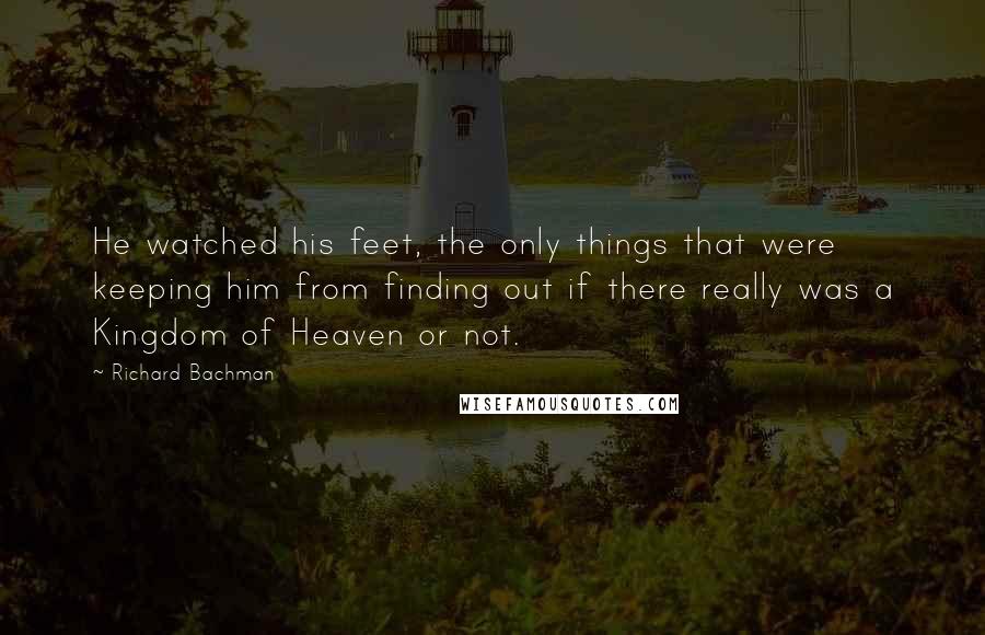 Richard Bachman Quotes: He watched his feet, the only things that were keeping him from finding out if there really was a Kingdom of Heaven or not.