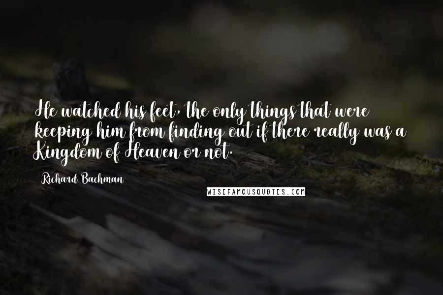 Richard Bachman Quotes: He watched his feet, the only things that were keeping him from finding out if there really was a Kingdom of Heaven or not.