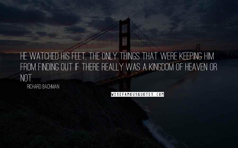 Richard Bachman Quotes: He watched his feet, the only things that were keeping him from finding out if there really was a Kingdom of Heaven or not.