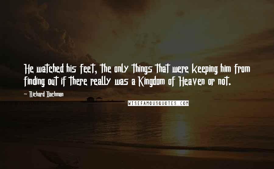 Richard Bachman Quotes: He watched his feet, the only things that were keeping him from finding out if there really was a Kingdom of Heaven or not.