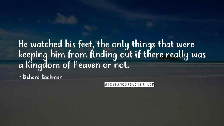 Richard Bachman Quotes: He watched his feet, the only things that were keeping him from finding out if there really was a Kingdom of Heaven or not.