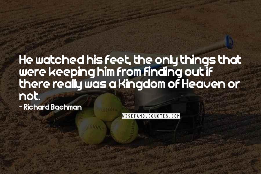 Richard Bachman Quotes: He watched his feet, the only things that were keeping him from finding out if there really was a Kingdom of Heaven or not.