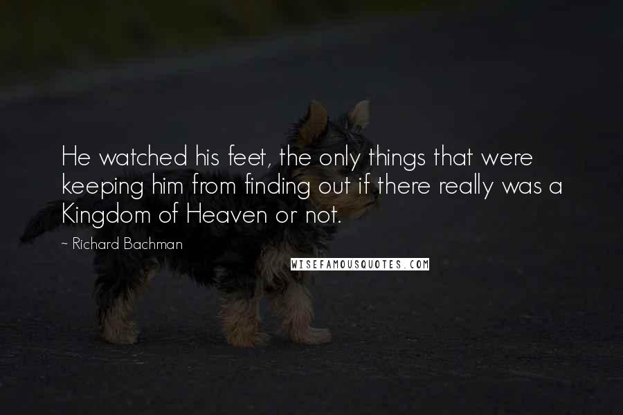 Richard Bachman Quotes: He watched his feet, the only things that were keeping him from finding out if there really was a Kingdom of Heaven or not.