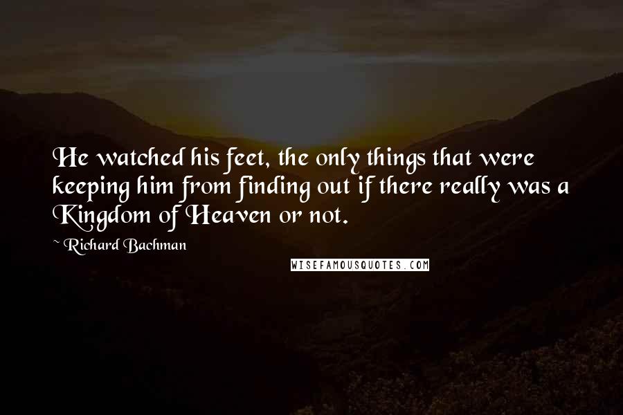 Richard Bachman Quotes: He watched his feet, the only things that were keeping him from finding out if there really was a Kingdom of Heaven or not.