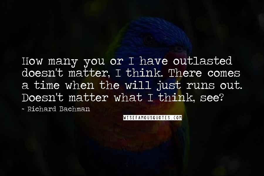 Richard Bachman Quotes: How many you or I have outlasted doesn't matter, I think. There comes a time when the will just runs out. Doesn't matter what I think, see?