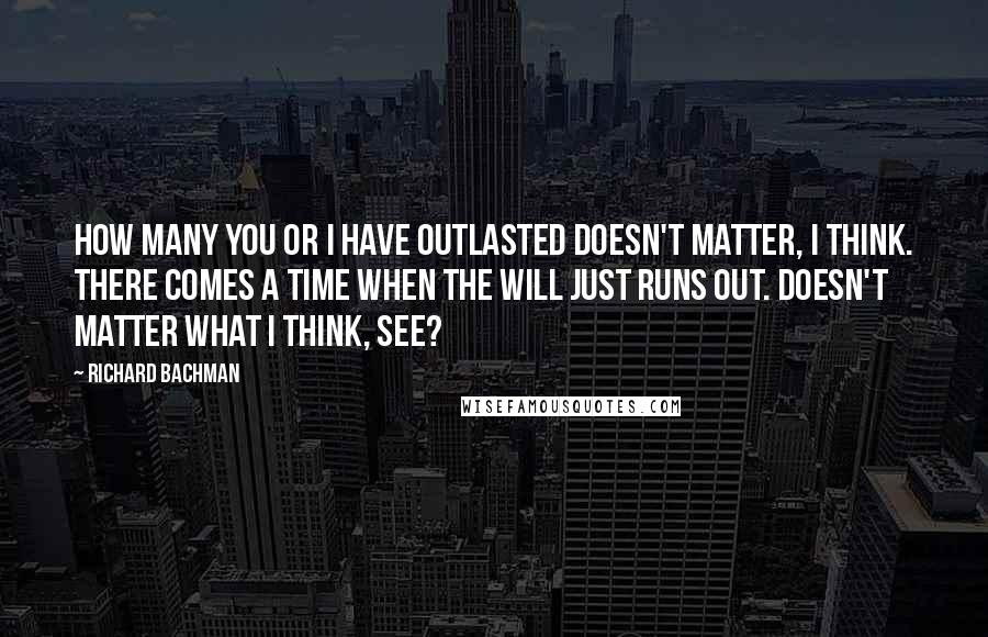 Richard Bachman Quotes: How many you or I have outlasted doesn't matter, I think. There comes a time when the will just runs out. Doesn't matter what I think, see?