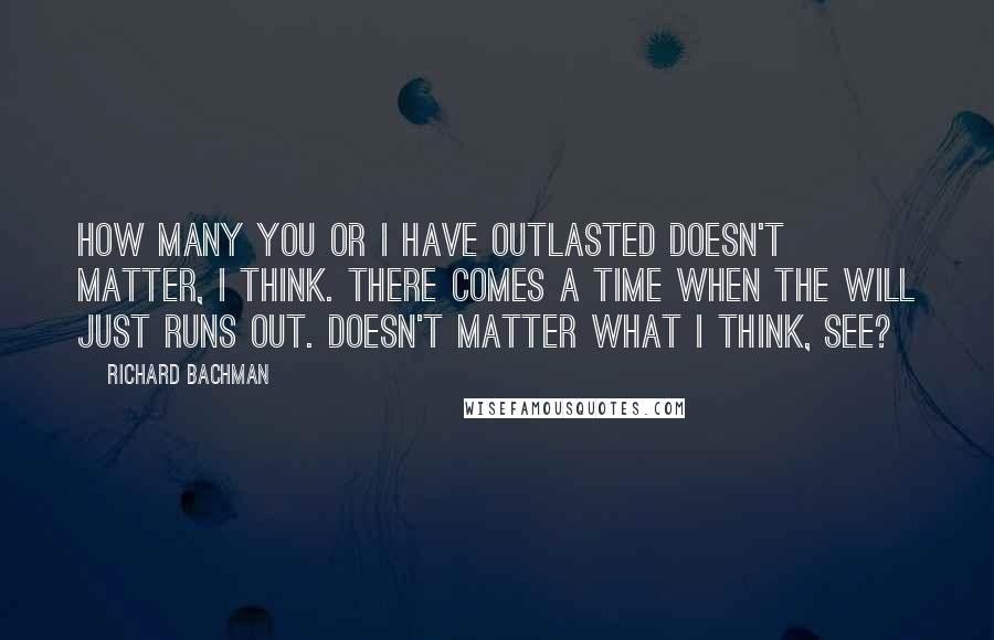 Richard Bachman Quotes: How many you or I have outlasted doesn't matter, I think. There comes a time when the will just runs out. Doesn't matter what I think, see?