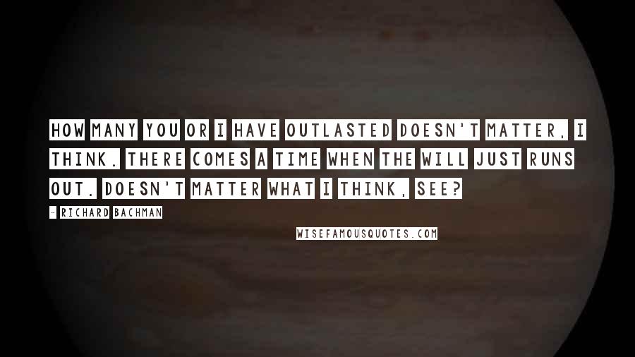 Richard Bachman Quotes: How many you or I have outlasted doesn't matter, I think. There comes a time when the will just runs out. Doesn't matter what I think, see?