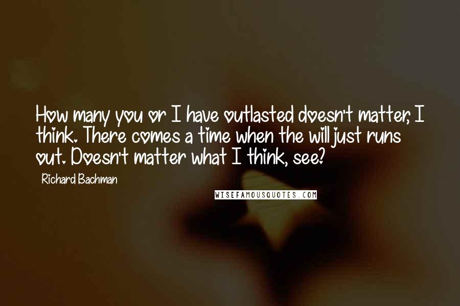 Richard Bachman Quotes: How many you or I have outlasted doesn't matter, I think. There comes a time when the will just runs out. Doesn't matter what I think, see?