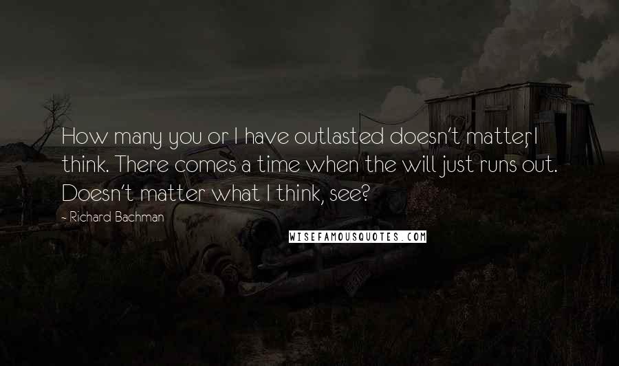 Richard Bachman Quotes: How many you or I have outlasted doesn't matter, I think. There comes a time when the will just runs out. Doesn't matter what I think, see?