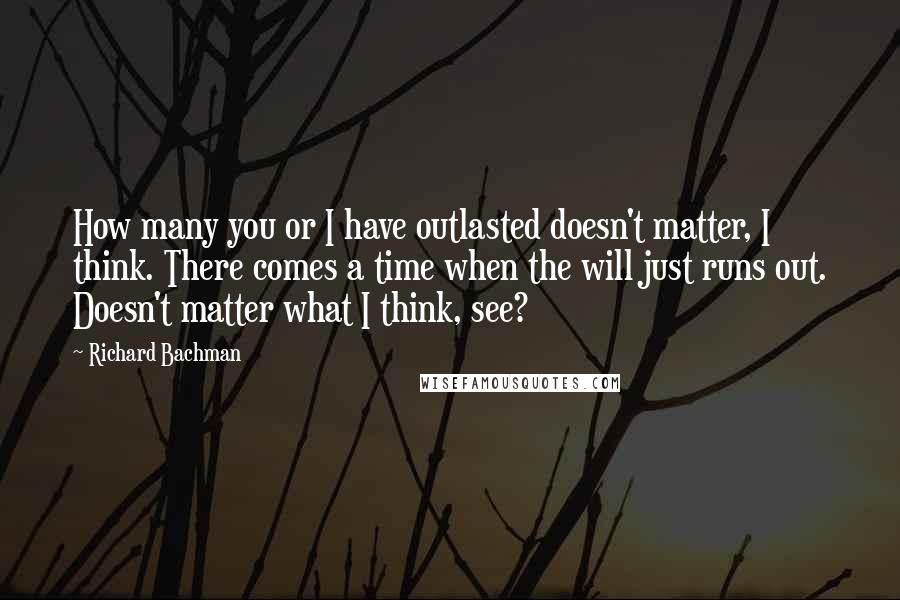 Richard Bachman Quotes: How many you or I have outlasted doesn't matter, I think. There comes a time when the will just runs out. Doesn't matter what I think, see?