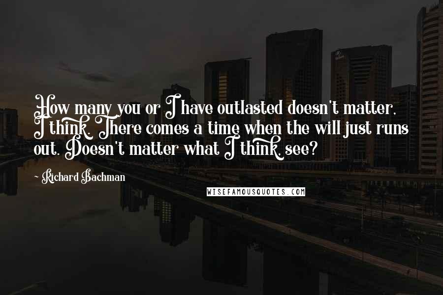 Richard Bachman Quotes: How many you or I have outlasted doesn't matter, I think. There comes a time when the will just runs out. Doesn't matter what I think, see?