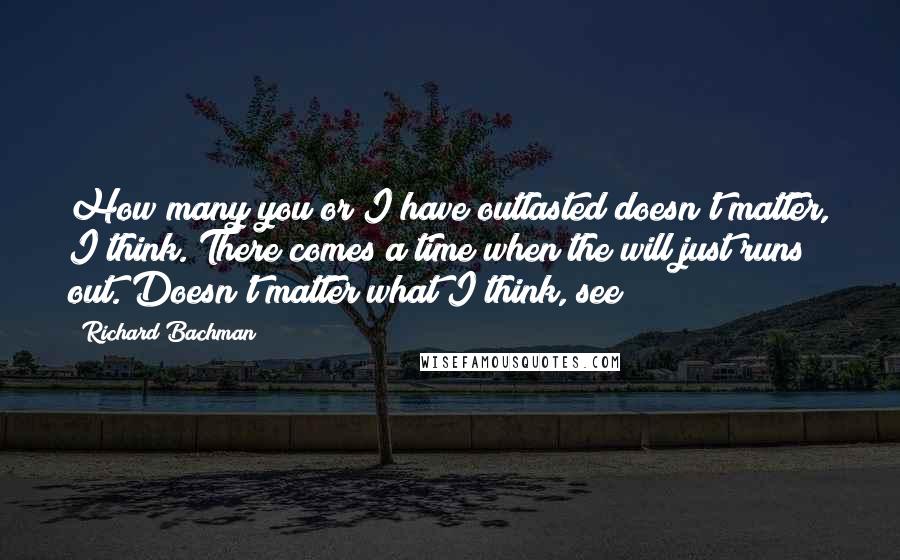 Richard Bachman Quotes: How many you or I have outlasted doesn't matter, I think. There comes a time when the will just runs out. Doesn't matter what I think, see?