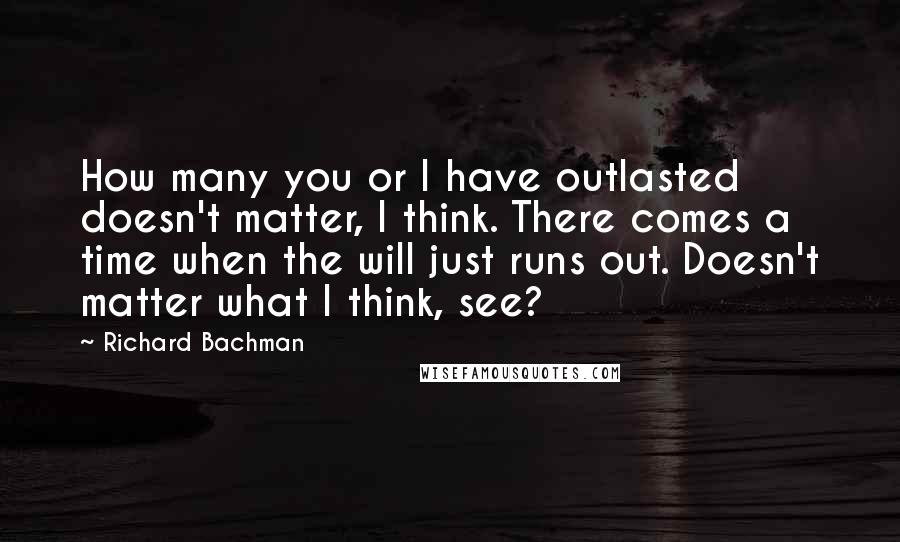 Richard Bachman Quotes: How many you or I have outlasted doesn't matter, I think. There comes a time when the will just runs out. Doesn't matter what I think, see?