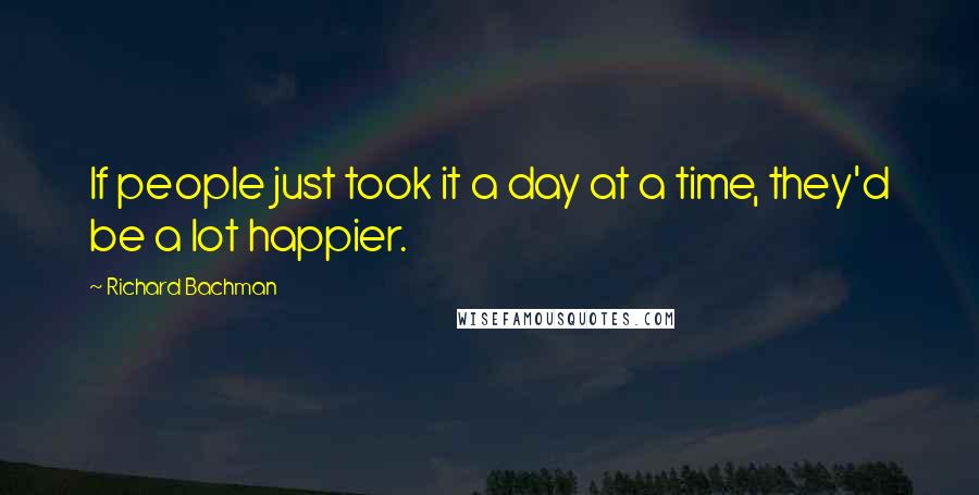 Richard Bachman Quotes: If people just took it a day at a time, they'd be a lot happier.