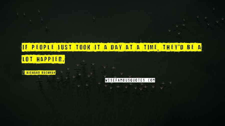 Richard Bachman Quotes: If people just took it a day at a time, they'd be a lot happier.