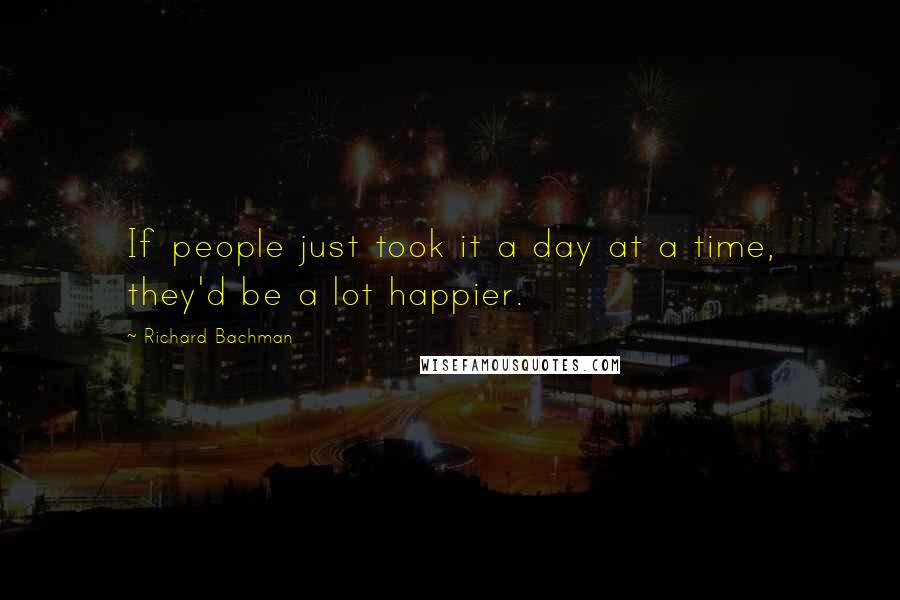 Richard Bachman Quotes: If people just took it a day at a time, they'd be a lot happier.