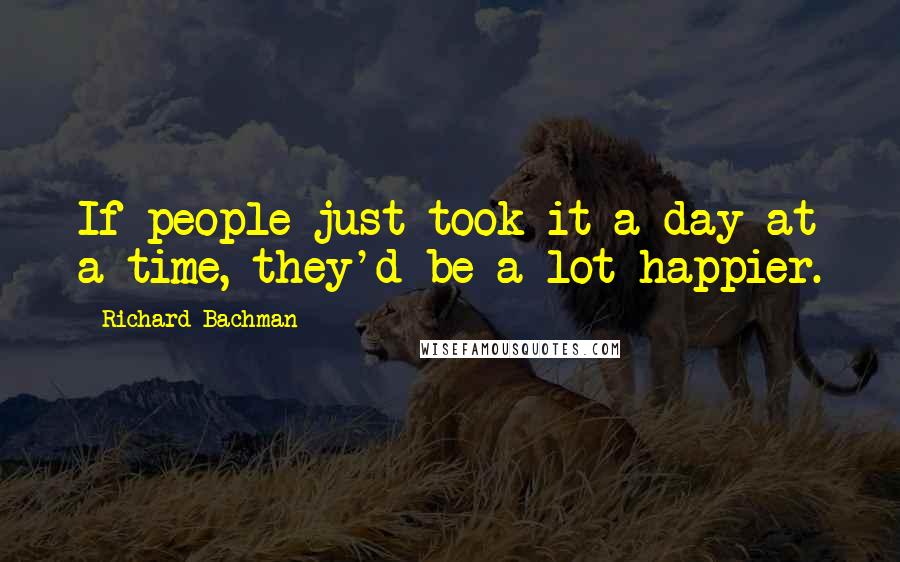 Richard Bachman Quotes: If people just took it a day at a time, they'd be a lot happier.