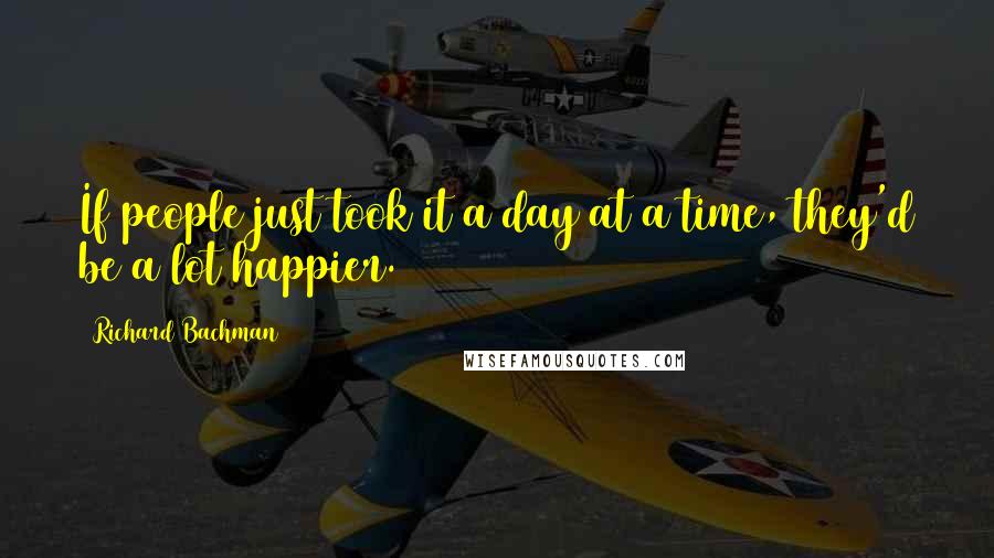 Richard Bachman Quotes: If people just took it a day at a time, they'd be a lot happier.