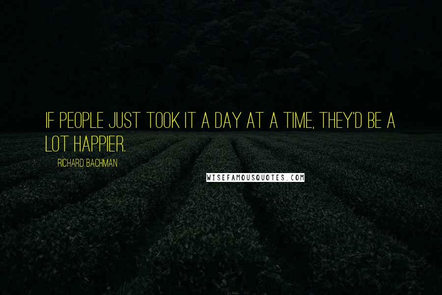 Richard Bachman Quotes: If people just took it a day at a time, they'd be a lot happier.