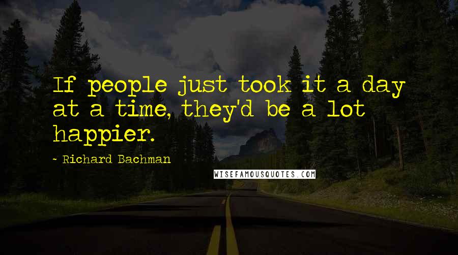 Richard Bachman Quotes: If people just took it a day at a time, they'd be a lot happier.