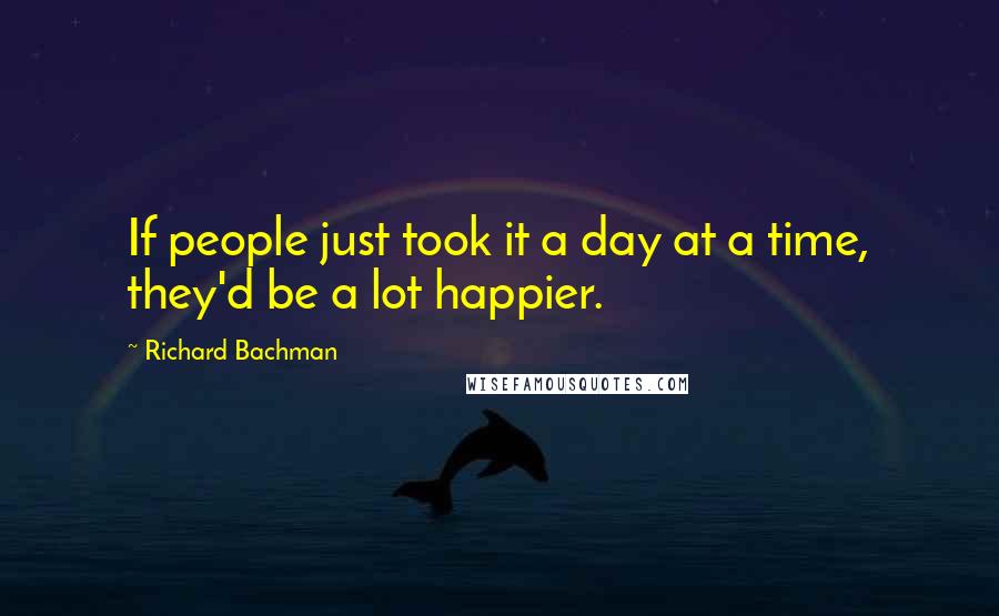 Richard Bachman Quotes: If people just took it a day at a time, they'd be a lot happier.