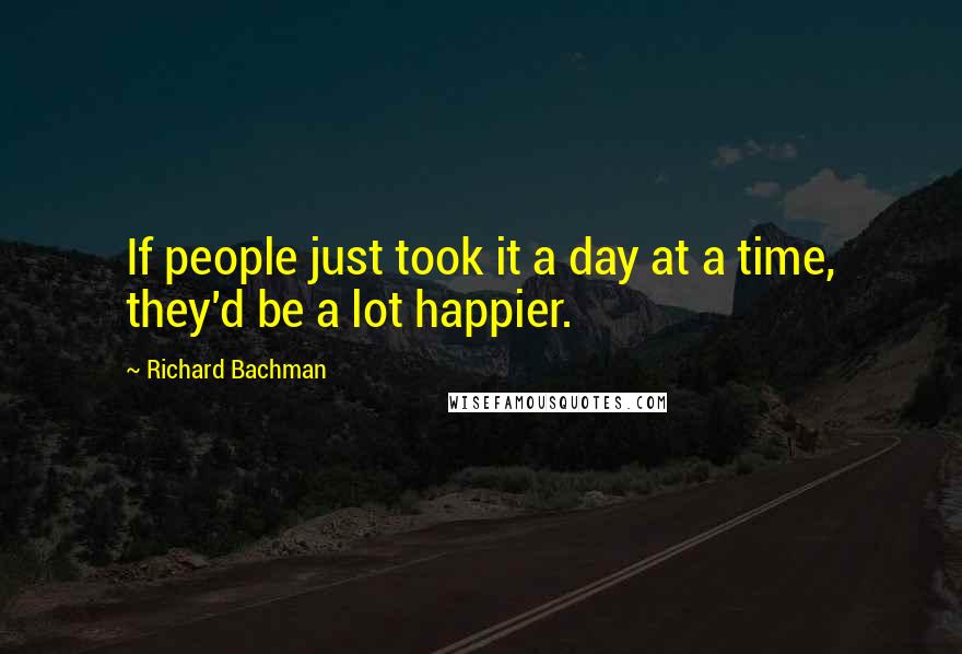 Richard Bachman Quotes: If people just took it a day at a time, they'd be a lot happier.