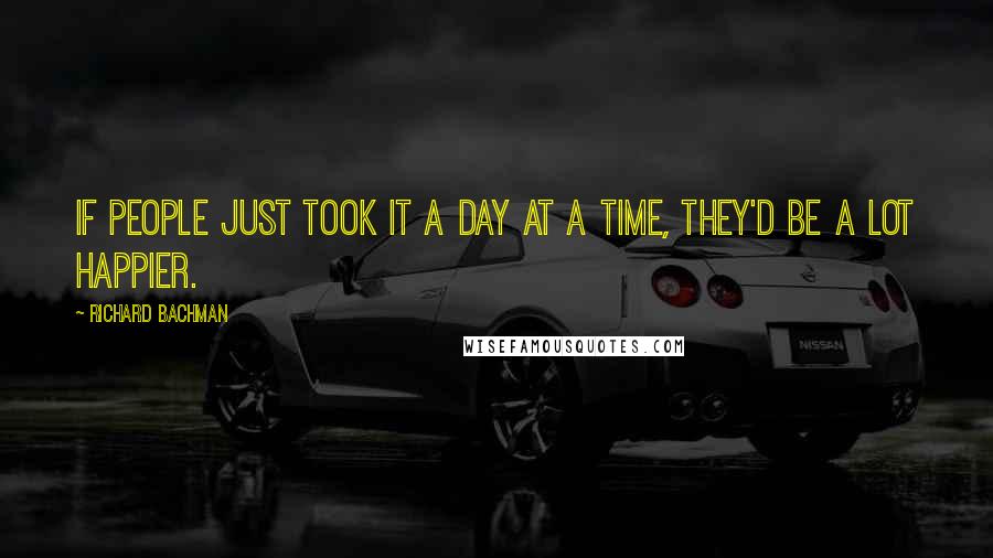 Richard Bachman Quotes: If people just took it a day at a time, they'd be a lot happier.