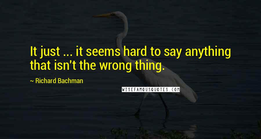 Richard Bachman Quotes: It just ... it seems hard to say anything that isn't the wrong thing.