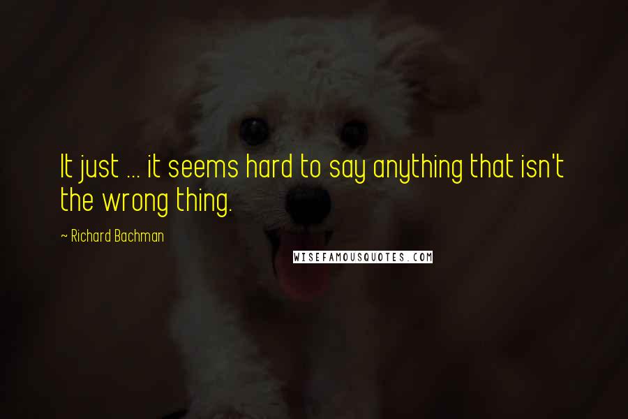 Richard Bachman Quotes: It just ... it seems hard to say anything that isn't the wrong thing.