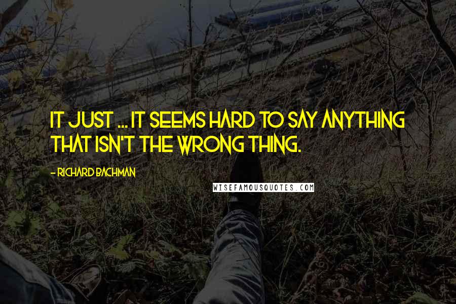 Richard Bachman Quotes: It just ... it seems hard to say anything that isn't the wrong thing.