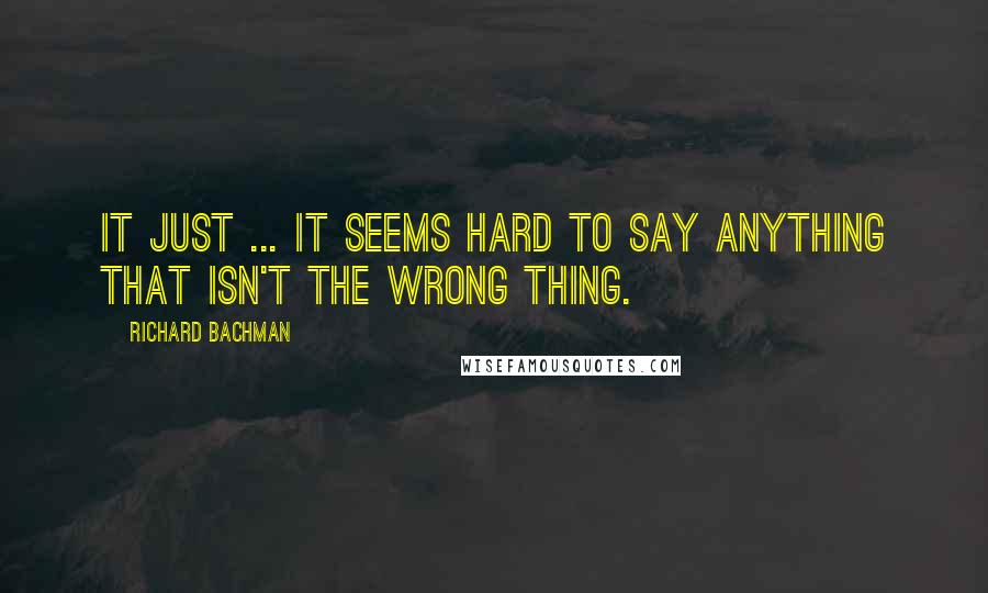 Richard Bachman Quotes: It just ... it seems hard to say anything that isn't the wrong thing.