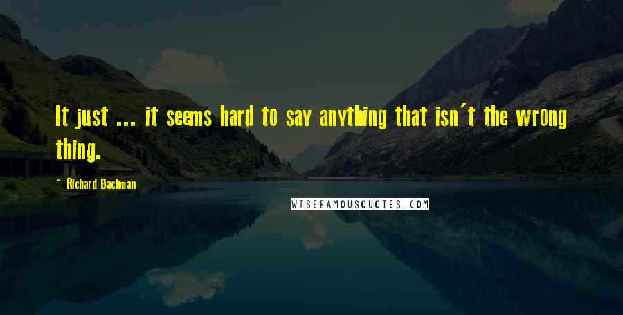 Richard Bachman Quotes: It just ... it seems hard to say anything that isn't the wrong thing.