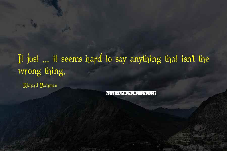 Richard Bachman Quotes: It just ... it seems hard to say anything that isn't the wrong thing.