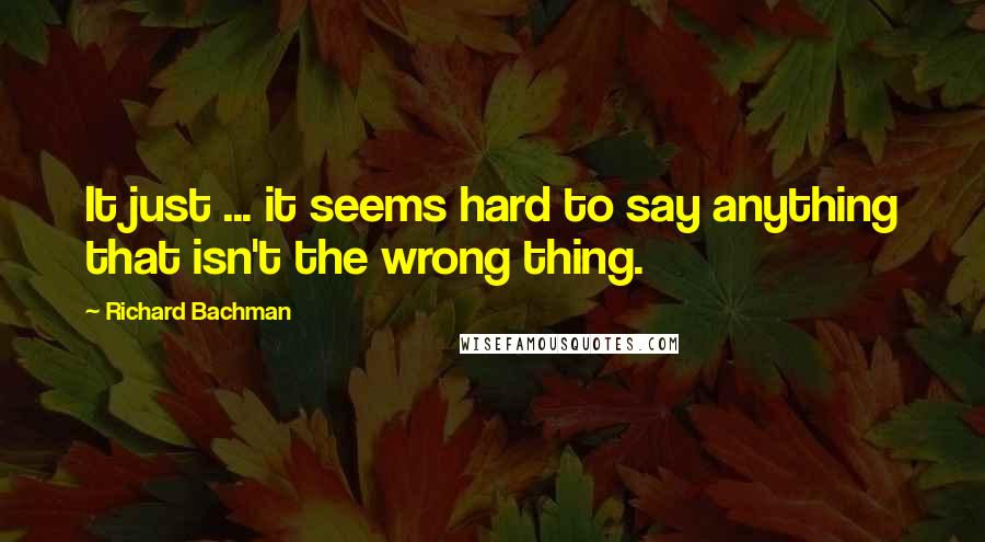 Richard Bachman Quotes: It just ... it seems hard to say anything that isn't the wrong thing.