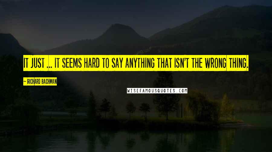 Richard Bachman Quotes: It just ... it seems hard to say anything that isn't the wrong thing.