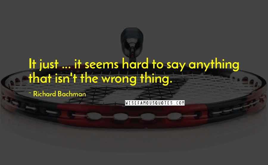 Richard Bachman Quotes: It just ... it seems hard to say anything that isn't the wrong thing.