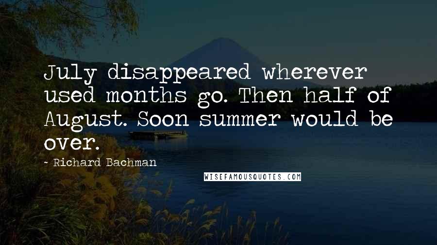 Richard Bachman Quotes: July disappeared wherever used months go. Then half of August. Soon summer would be over.