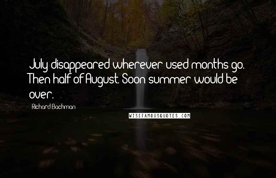 Richard Bachman Quotes: July disappeared wherever used months go. Then half of August. Soon summer would be over.