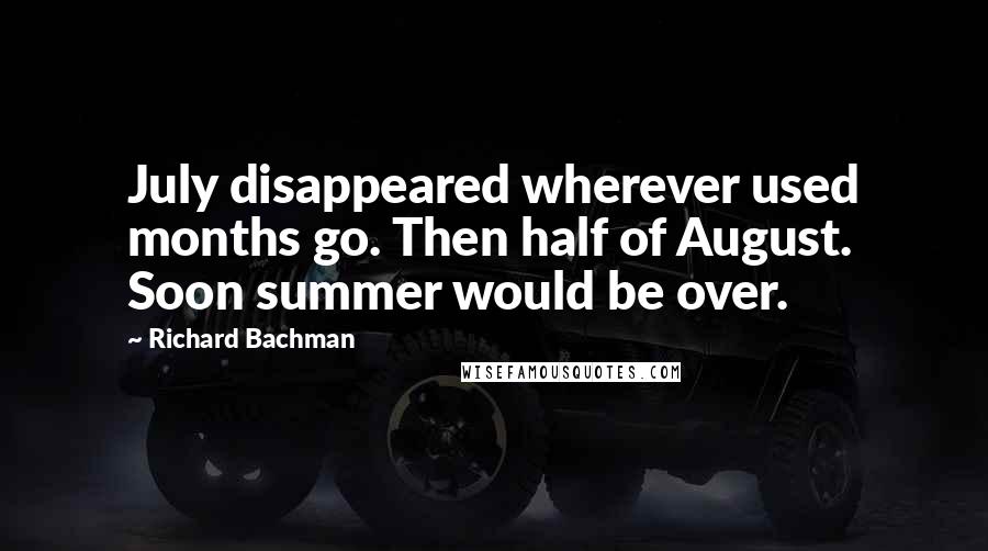 Richard Bachman Quotes: July disappeared wherever used months go. Then half of August. Soon summer would be over.