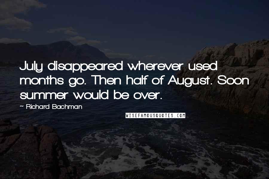 Richard Bachman Quotes: July disappeared wherever used months go. Then half of August. Soon summer would be over.