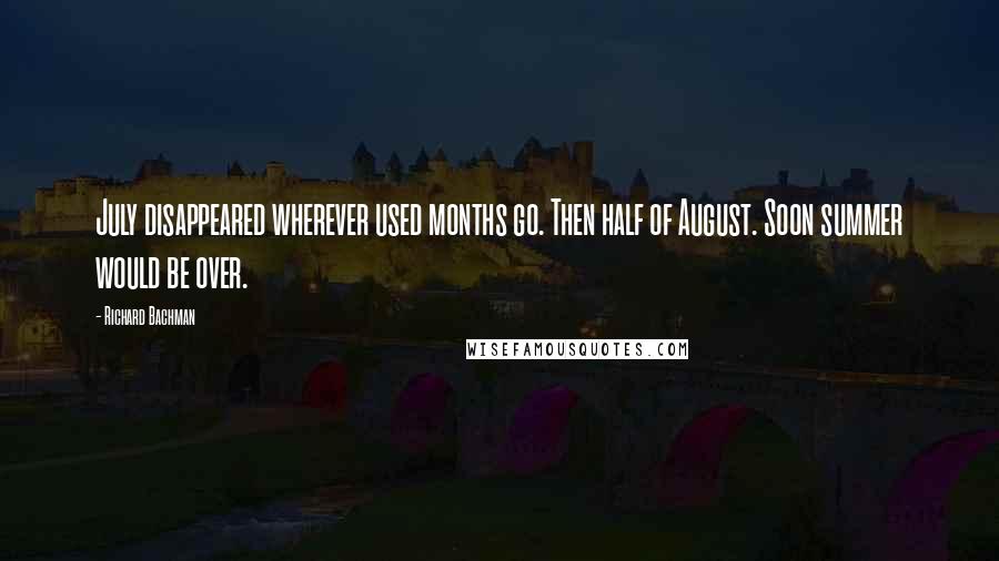 Richard Bachman Quotes: July disappeared wherever used months go. Then half of August. Soon summer would be over.