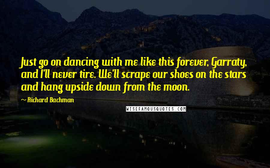 Richard Bachman Quotes: Just go on dancing with me like this forever, Garraty, and I'll never tire. We'll scrape our shoes on the stars and hang upside down from the moon.