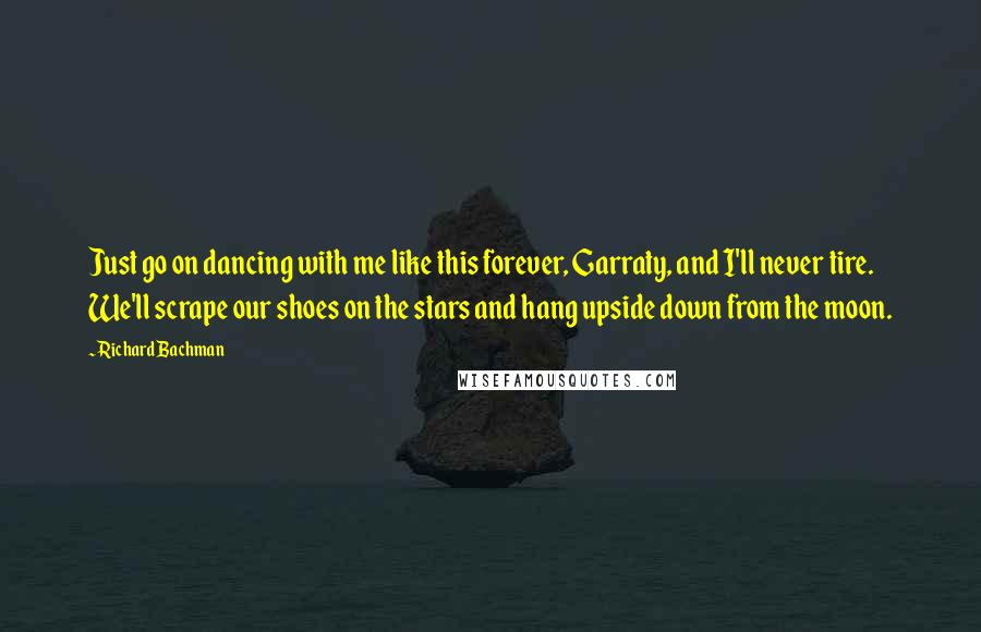 Richard Bachman Quotes: Just go on dancing with me like this forever, Garraty, and I'll never tire. We'll scrape our shoes on the stars and hang upside down from the moon.