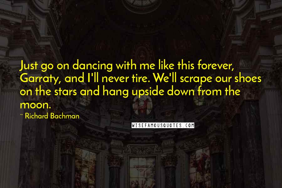 Richard Bachman Quotes: Just go on dancing with me like this forever, Garraty, and I'll never tire. We'll scrape our shoes on the stars and hang upside down from the moon.