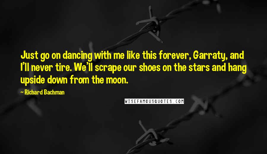 Richard Bachman Quotes: Just go on dancing with me like this forever, Garraty, and I'll never tire. We'll scrape our shoes on the stars and hang upside down from the moon.