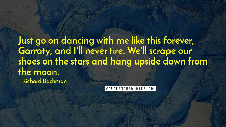 Richard Bachman Quotes: Just go on dancing with me like this forever, Garraty, and I'll never tire. We'll scrape our shoes on the stars and hang upside down from the moon.